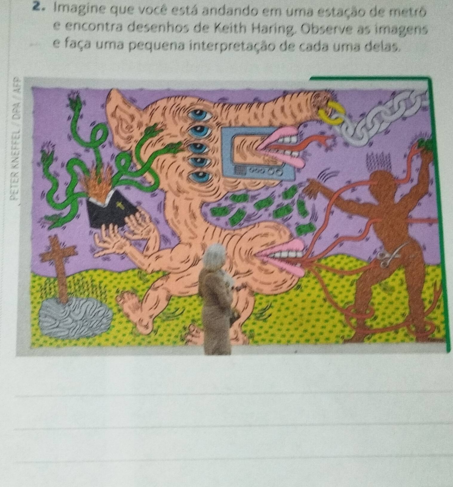 Imagine que você está andando em uma estação de metrô 
e encontra desenhos de Keith Haring. Observe as imagens 
e faça uma pequena interpretação de cada uma delas. 
4