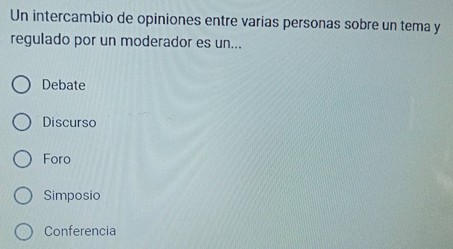 Un intercambio de opiniones entre varias personas sobre un tema y
regulado por un moderador es un...
Debate
Discurso
Foro
Simposio
Conferencia