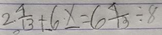 2  4/13 +_ 6_ x=6 4/13 / 8