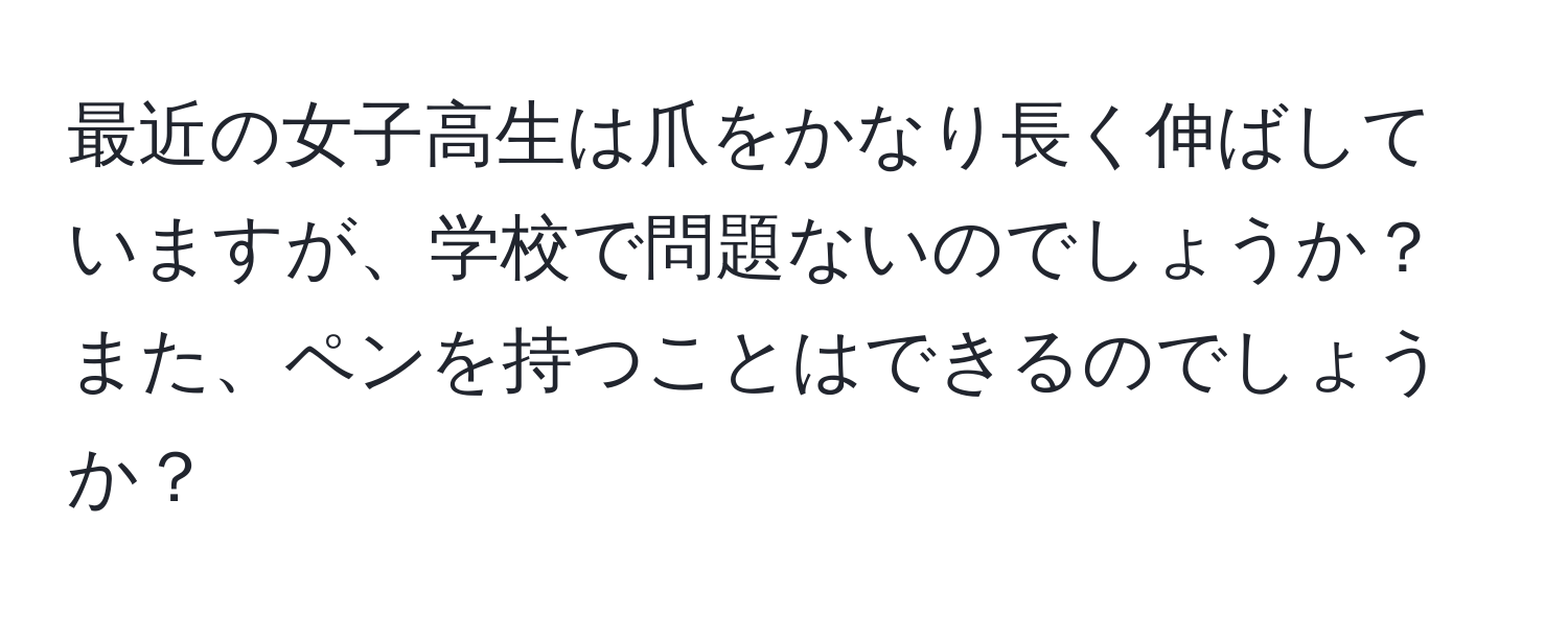 最近の女子高生は爪をかなり長く伸ばしていますが、学校で問題ないのでしょうか？また、ペンを持つことはできるのでしょうか？