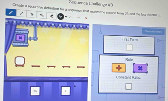 Sequence Challenge #3 
Create a recursive definition for a sequence that makes the second term 25 and the fourth term 1. 
I Tr sqrt(± ) 
Check My Work 

First Term 
Rule 
Constant Ratio:
25 1