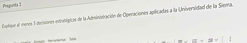 Pregunta 1 
Explique al menos 5 decisiones estratégicas de la Administración de Operaciones aplicadas a la Universidad de la Sierra. 
Formato Herramientas Tabla 
: