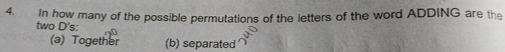In how many of the possible permutations of the letters of the word ADDING are the
two D's:
(a) Together (b) separated