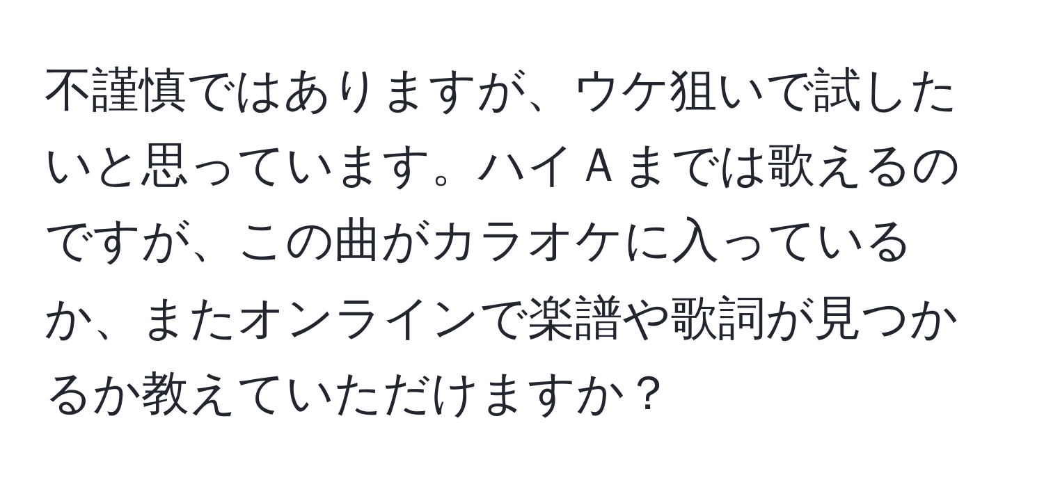 不謹慎ではありますが、ウケ狙いで試したいと思っています。ハイＡまでは歌えるのですが、この曲がカラオケに入っているか、またオンラインで楽譜や歌詞が見つかるか教えていただけますか？