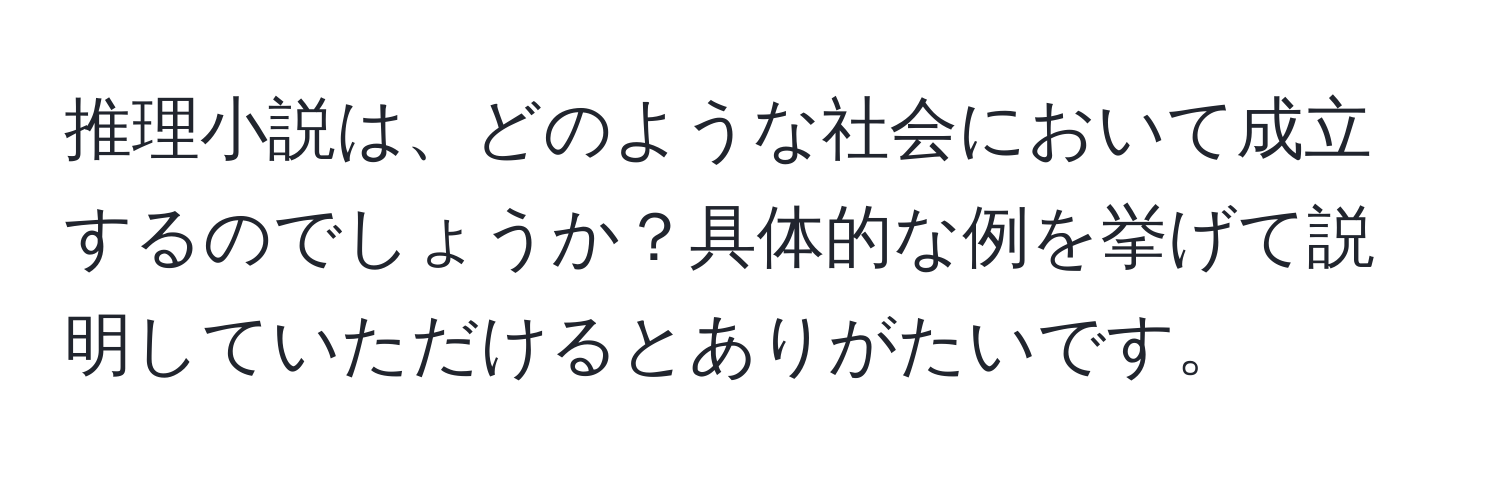 推理小説は、どのような社会において成立するのでしょうか？具体的な例を挙げて説明していただけるとありがたいです。