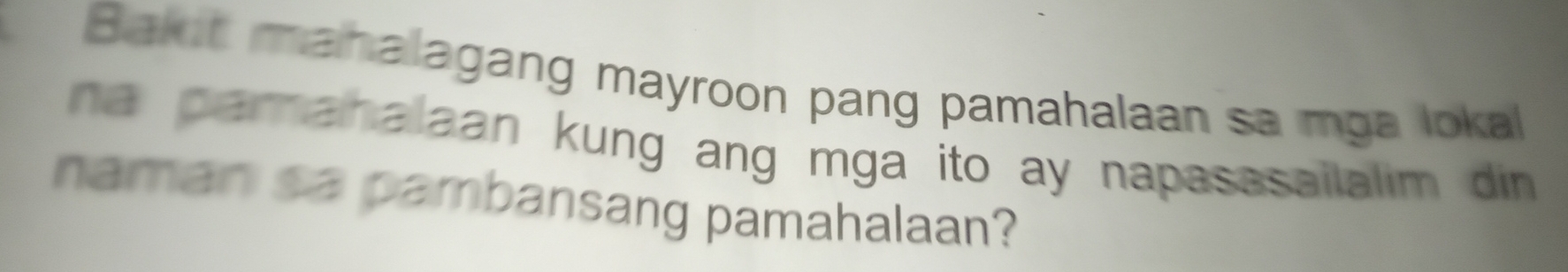 Bakot mahalagang mayroon pang pamahalaan sa mga lokal 
na parahalaan kung ang mga ito ay napasasailalim din . 
naman sa pambansang pamahalaan?