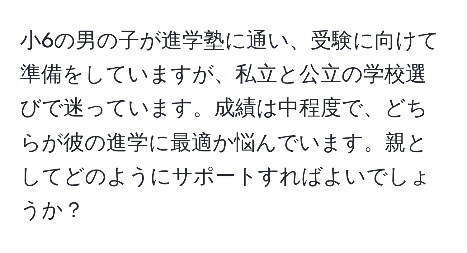 小6の男の子が進学塾に通い、受験に向けて準備をしていますが、私立と公立の学校選びで迷っています。成績は中程度で、どちらが彼の進学に最適か悩んでいます。親としてどのようにサポートすればよいでしょうか？