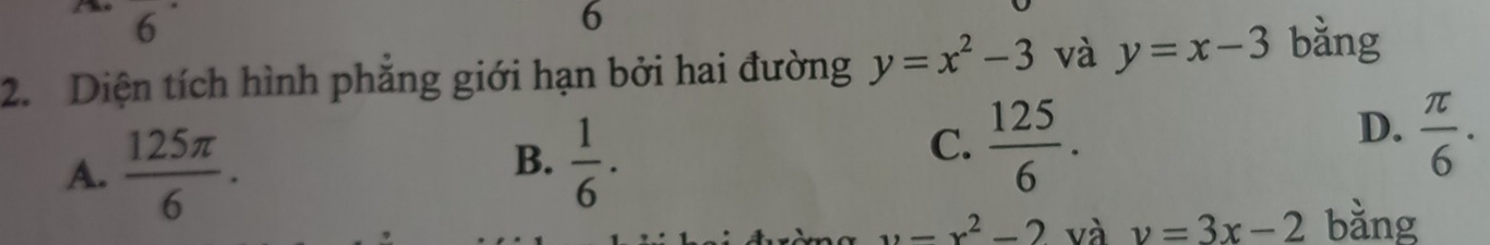 6
6
2. Diện tích hình phăng giới hạn bởi hai đường y=x^2-3 và y=x-3 bǎng
A.  125π /6 .  1/6 . 
B.
C.  125/6 .
D.  π /6 · 
y=x^2-2 và v=3x-2 bằng