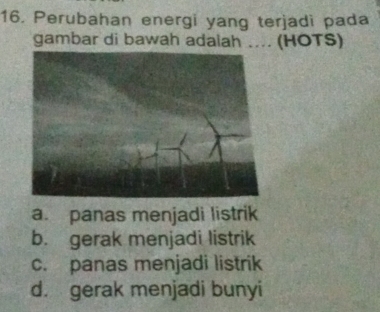 Perubahan energi yang terjadi pada
gambar di bawah adalah .... (HOTS)
a. panas menjadi listrik
b. gerak menjadi listrik
c. panas menjadi listrik
d. gerak menjadi bunyi