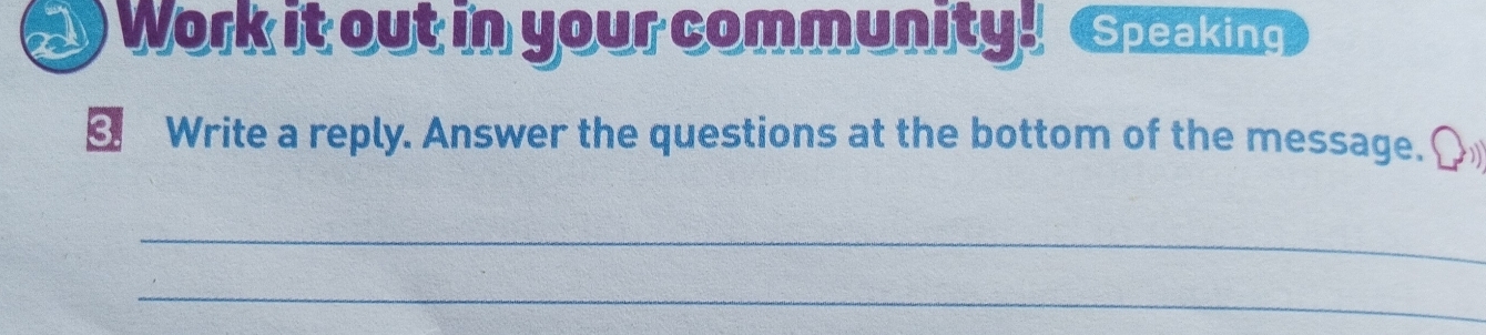 Work it out in your community! Speaking 
3. Write a reply. Answer the questions at the bottom of the message. [ 
_ 
_