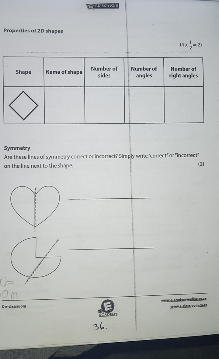 Classroom
Properties of 2D shapes
Symmetry
Are these lines of symmetry correct or incorrect? Simply write “correct” or “incorrect”
on the line next to the shape. (2)
_
_
_
www.e-academyonline.co.za
O e-classroom www.e-classroom.co.za
ACADEMY