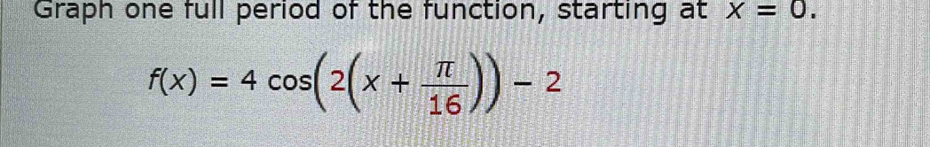 Graph one full period of the function, starting at x=0.
f(x)=4cos (2(x+ π /16 ))-2