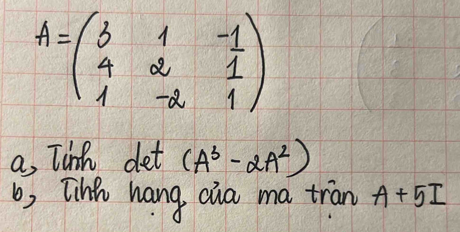 A=beginpmatrix 3&1&-1 4&2&1 1&-2&1endpmatrix
a, Tink det (A^3-2A^2)
b, [ihe hang cia ma tran A+5I