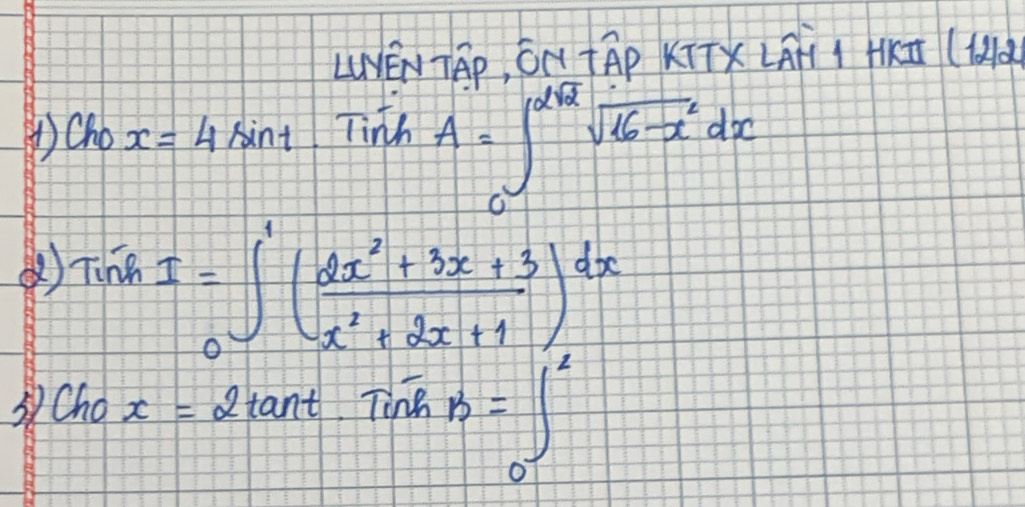 LENTA, ON+AP KTTXLÄ HT (H 
Cho x=4sin t Tinh A=∈t _0^((2sqrt(16-x^2)))sqrt(16-x^2)dx
2)TinhI=∈t _0^(1(frac 2x^2)+3x+3x^2+2x+1)dx
Cho x=2tan t· Tinoverline h=∈tlimits _0^2