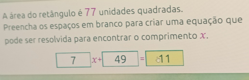 A área do retângulo é 77 unidades quadradas. 
Preencha os espaços em branco para criar uma equação que 
pode ser resolvida para encontrar o comprimento x. 
7 x+ 49 = 11