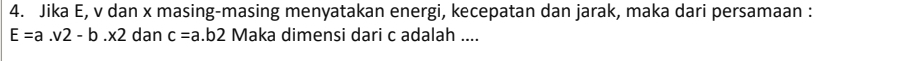 Jika E, v dan x masing-masing menyatakan energi, kecepatan dan jarak, maka dari persamaan :
E=a.v2-b.* 2 dan c=a.b2 Maka dimensi dari c adalah ....