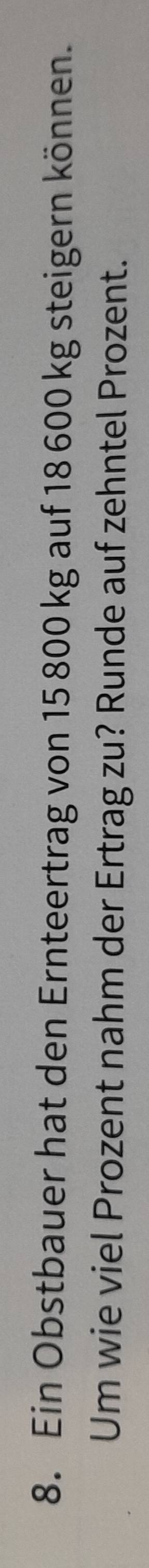 Ein Obstbauer hat den Ernteertrag von 15 800 kg auf 18 600 kg steigern können. 
Um wie viel Prozent nahm der Ertrag zu? Runde auf zehntel Prozent.