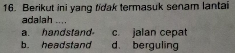 Berikut ini yang tidak termasuk senam lantai
adalah ....
a. handstand c. jalan cepat
b. headstand d. berguling