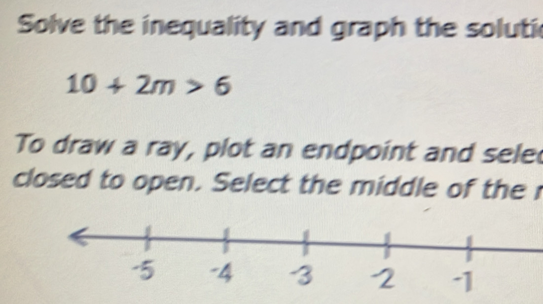 Solve the inequality and graph the soluti
10+2m>6
To draw a ray, plot an endpoint and sele 
closed to open. Select the middle of the r