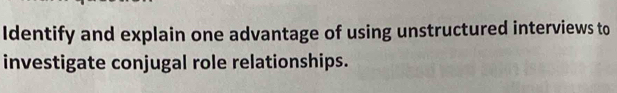 Identify and explain one advantage of using unstructured interviews to 
investigate conjugal role relationships.