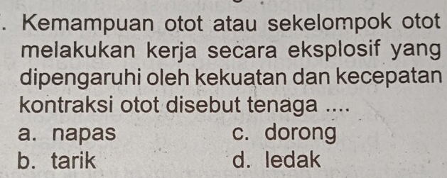 Kemampuan otot atau sekelompok otot
melakukan kerja secara eksplosif yang
dipengaruhi oleh kekuatan dan kecepatan
kontraksi otot disebut tenaga ....
a. napas c. dorong
b.tarik d. ledak