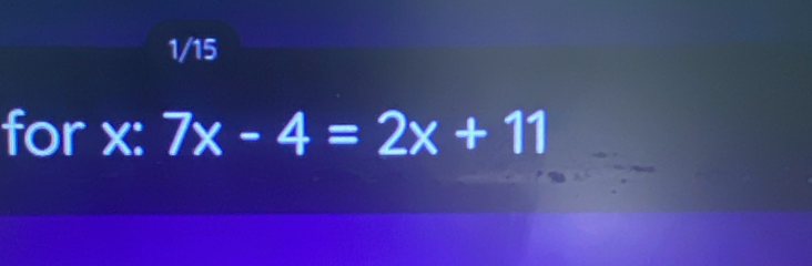 1/15 
for x : 7x-4=2x+11