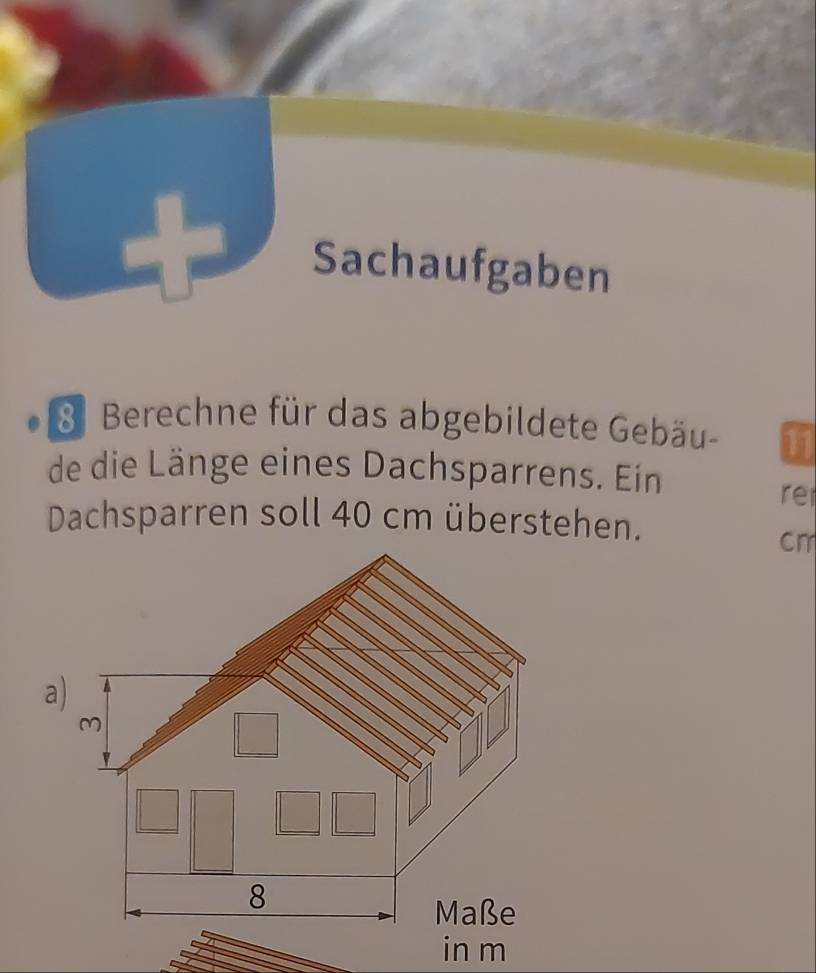 Sachaufgaben 
8 Berechne für das abgebildete Gebäu- 11
de die Länge eines Dachsparrens. Ein 
re 
Dachsparren soll 40 cm überstehen.
cm
in m