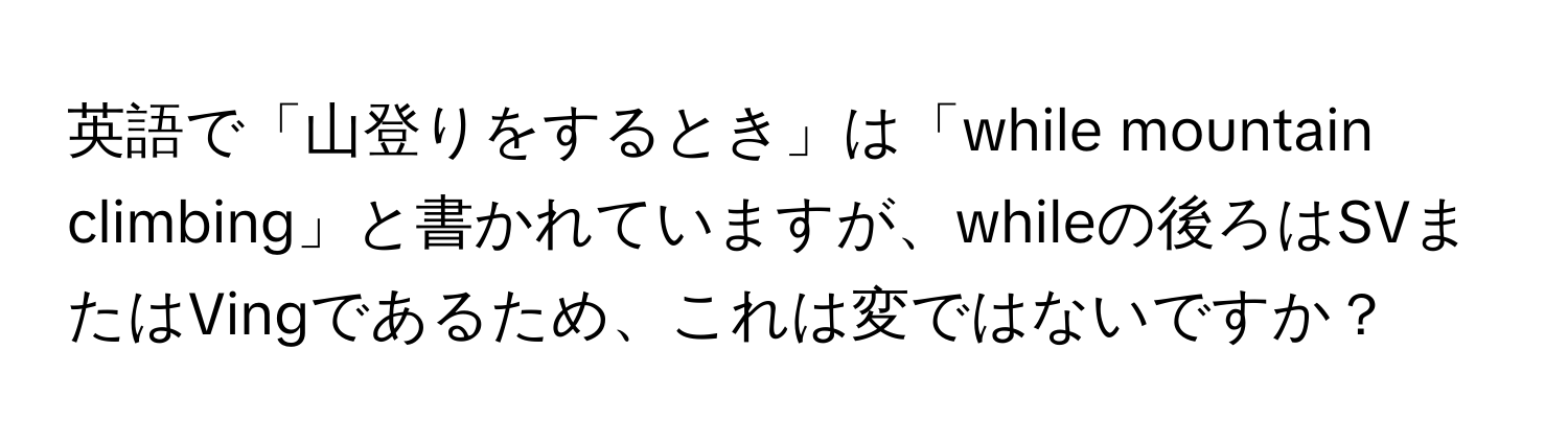 英語で「山登りをするとき」は「while mountain climbing」と書かれていますが、whileの後ろはSVまたはVingであるため、これは変ではないですか？