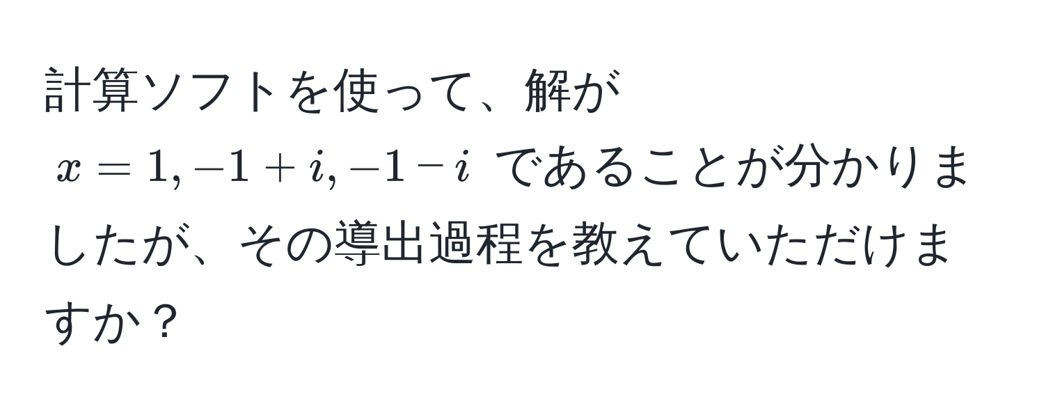 計算ソフトを使って、解が $x=1, -1+i, -1-i$ であることが分かりましたが、その導出過程を教えていただけますか？