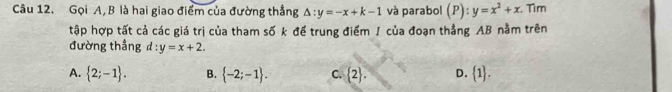 Gọi A, B là hai giao điểm của đường thẳng △ :y=-x+k-1 và parabol (P):y=x^2+x. Tìm
tập hợp tất cả các giá trị của tham số k để trung điểm J của đoạn thẳng AB nằm trên
đường thẳng d:y=x+2.
A.  2;-1. B.  -2;-1. C.  2. D.  1.