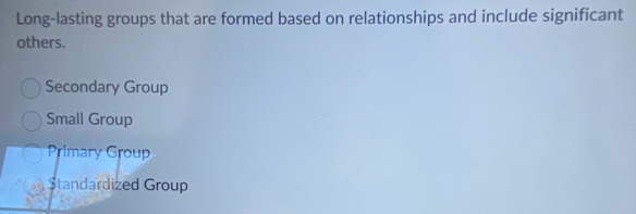 Long-lasting groups that are formed based on relationships and include significant
others.
Secondary Group
Small Group
Primary Group
$tandardized Group