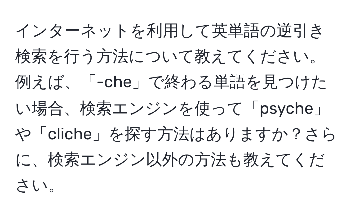 インターネットを利用して英単語の逆引き検索を行う方法について教えてください。例えば、「-che」で終わる単語を見つけたい場合、検索エンジンを使って「psyche」や「cliche」を探す方法はありますか？さらに、検索エンジン以外の方法も教えてください。