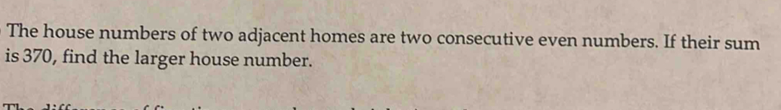 The house numbers of two adjacent homes are two consecutive even numbers. If their sum 
is 370, find the larger house number.