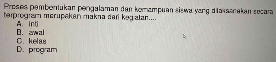 Proses pembentukan pengalaman dan kemampuan siswa yang dilaksanakan secara
terprogram merupakan makna dari kegiatan....
A. inti
B. awal
C. kelas
D. program