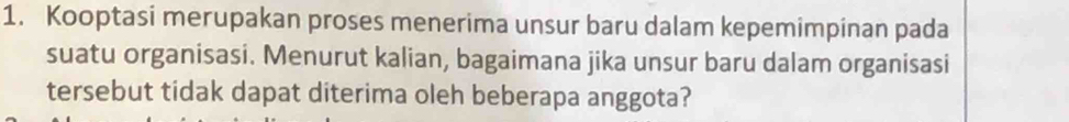 Kooptasi merupakan proses menerima unsur baru dalam kepemimpinan pada 
suatu organisasi. Menurut kalian, bagaimana jika unsur baru dalam organisasi 
tersebut tidak dapat diterima oleh beberapa anggota?