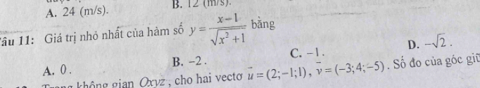 A. 24 (m/s). B. 12 (m/s).
lâu 11: Giá trị nhỏ nhất của hàm số y= (x-1)/sqrt(x^2+1)  bǎng
C. -1.
A. 0. B. -2. D. -sqrt(2). 
ng không gian Oxyz , cho hai vecto vector u=(2;-1;1), vector v=(-3;4;-5). Số đo của góc giữ