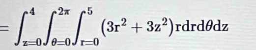 =∈t _(x=0)^4∈t _(θ =0)^(2π)∈t _(r=0)^5(3r^2+3z^2)rdrdθ dz