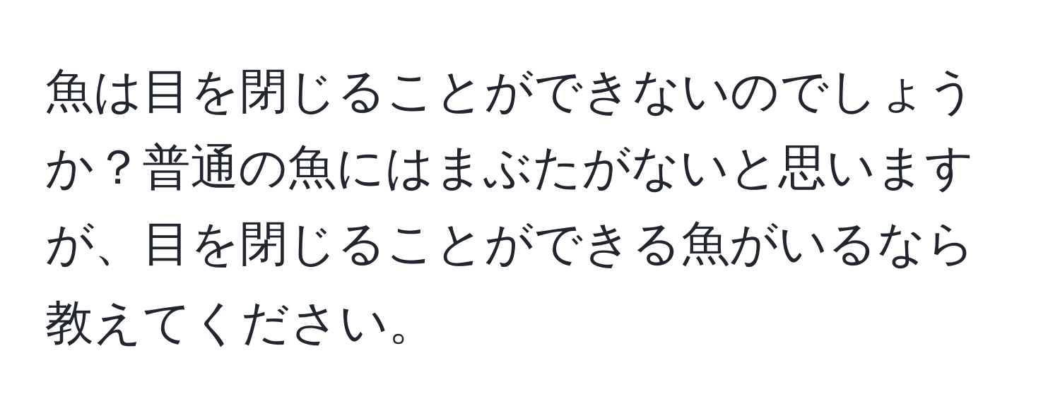 魚は目を閉じることができないのでしょうか？普通の魚にはまぶたがないと思いますが、目を閉じることができる魚がいるなら教えてください。