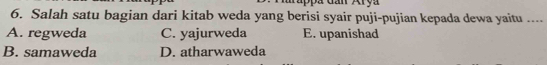 Salah satu bagian dari kitab weda yang berisi syair puji-pujian kepada dewa yaitu ....
A. regweda C. yajurweda E. upanishad
B. samaweda D. atharwaweda