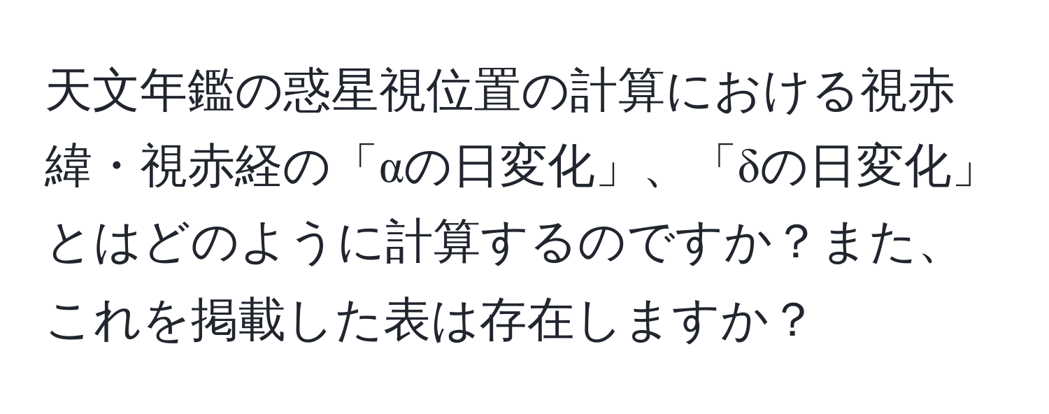 天文年鑑の惑星視位置の計算における視赤緯・視赤経の「αの日変化」、「δの日変化」とはどのように計算するのですか？また、これを掲載した表は存在しますか？