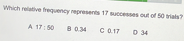 Which relative frequency represents 17 successes out of 50 trials?
A 17:50 B 0.34 C 0.17 D 34