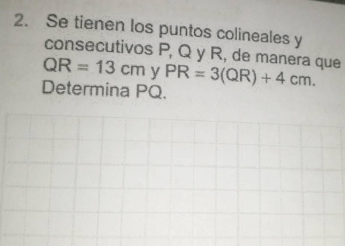 Se tienen los puntos colineales y 
consecutivos P_1 Q y R, de manera que
QR=13cm y PR=3(QR)+4cm. 
Determina PQ.