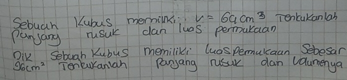 Sebuah Kubus memink; V=69cm^3 Tencakanlab 
Panjang rusuk can luas permukaan 
Dik Sebugh Kubus memiliki luospemulcaan Sebesan
96cm^2 Toneuraniah panjang rusur dan vaumenya