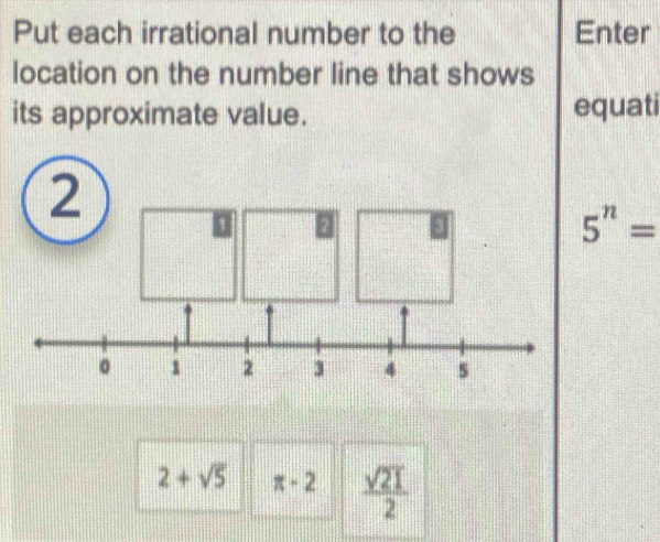 Put each irrational number to the Enter 
location on the number line that shows 
its approximate value. equati
5^n=
2+sqrt(5) π -2  sqrt(21)/2 