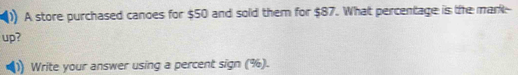 A store purchased canoes for $50 and sold them for $87. What percentage is the mark- 
up? 
Write your answer using a percent sign (%).