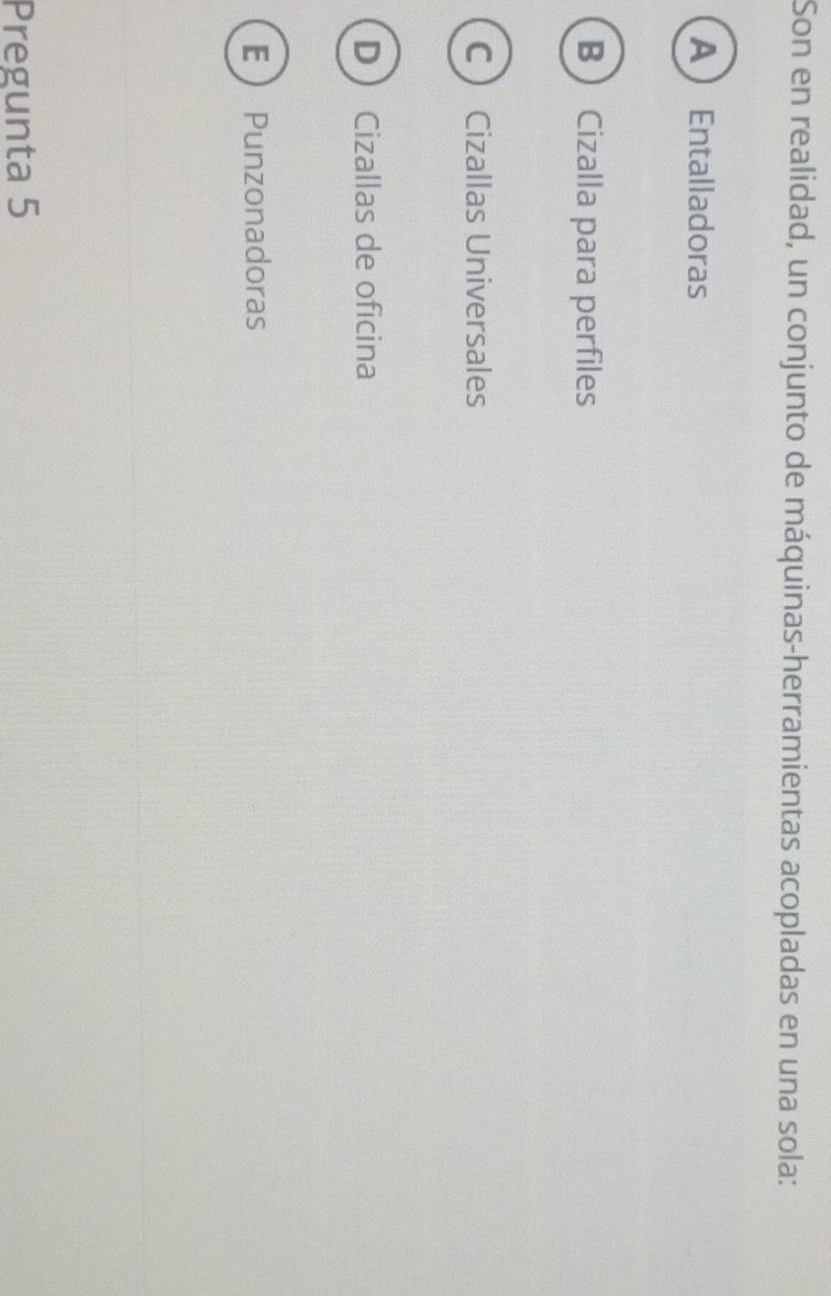 Son en realidad, un conjunto de máquinas-herramientas acopladas en una sola:
AEntalladoras
B Cizalla para perfiles
C Cizallas Universales
D Cizallas de oficina
EPunzonadoras
Pregunta 5
