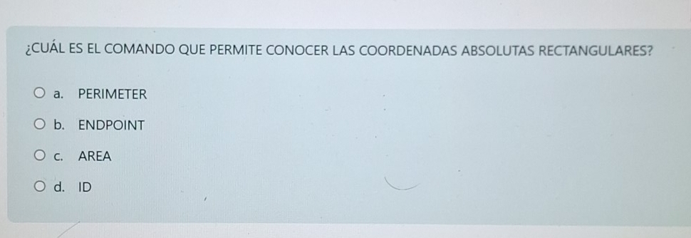 ¿CUÁL ES EL COMANDO QUE PERMITE CONOCER LAS COORDENADAS ABSOLUTAS RECTANGULARES?
a. PERIMETER
b. ENDPOINT
C. AREA
d. ID