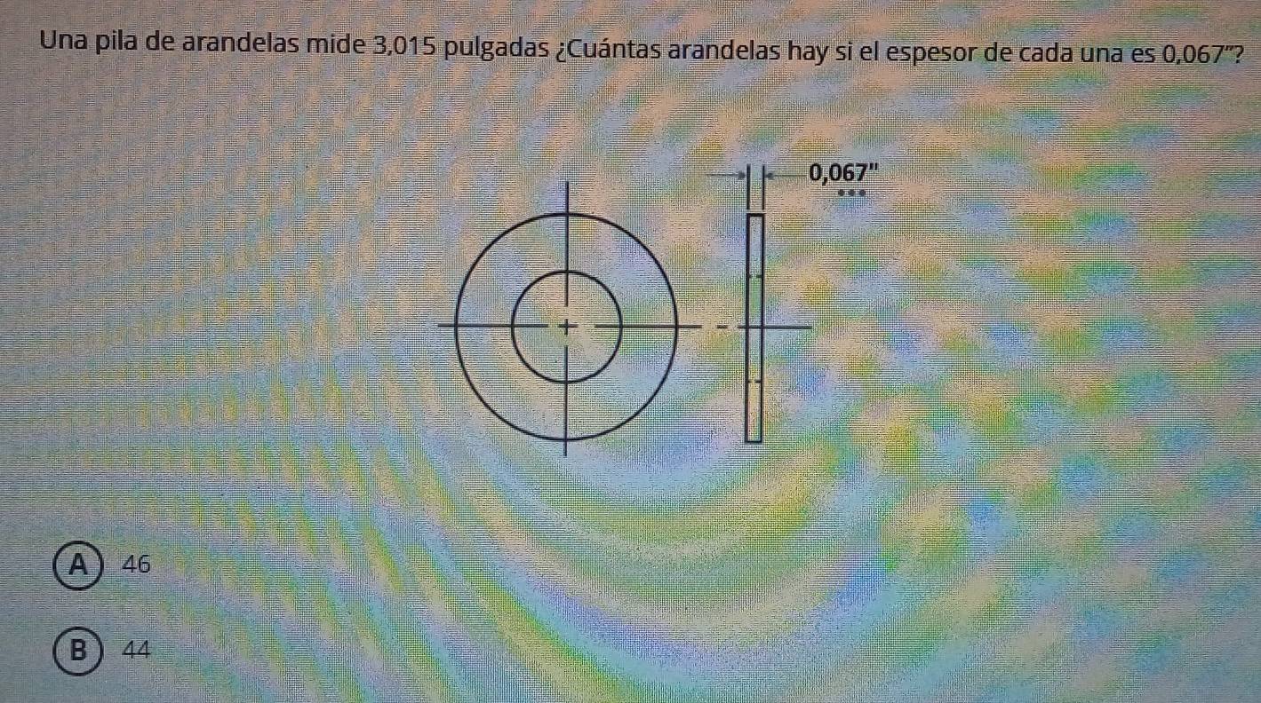 Una pila de arandelas mide 3,015 pulgadas ¿Cuántas arandelas hay si el espesor de cada una es 0,067'?
0,067''
A 46
B) 44