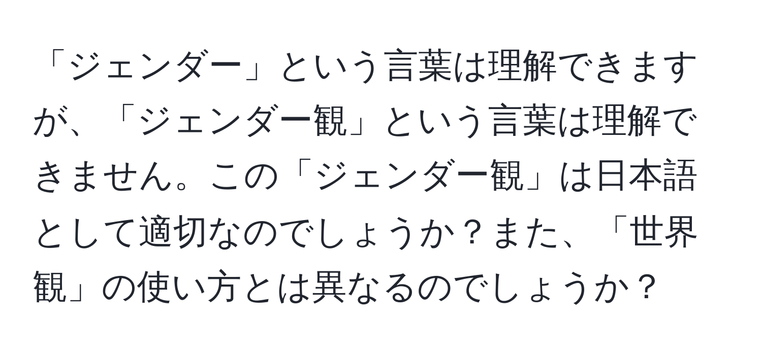 「ジェンダー」という言葉は理解できますが、「ジェンダー観」という言葉は理解できません。この「ジェンダー観」は日本語として適切なのでしょうか？また、「世界観」の使い方とは異なるのでしょうか？