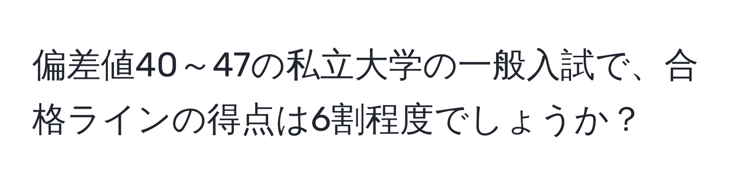 偏差値40～47の私立大学の一般入試で、合格ラインの得点は6割程度でしょうか？